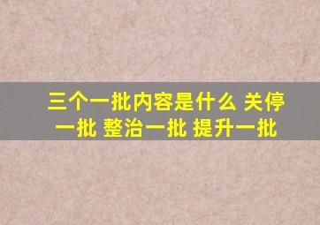 三个一批内容是什么 关停一批 整治一批 提升一批